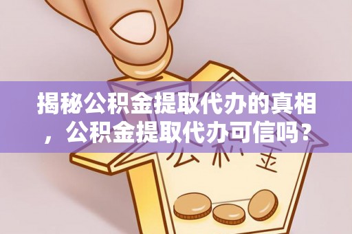 莒县揭秘公积金提取代办的真相，公积金提取代办可信吗？
