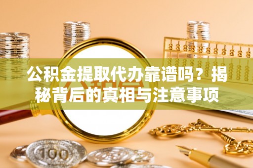 莒县公积金提取代办靠谱吗？揭秘背后的真相与注意事项
