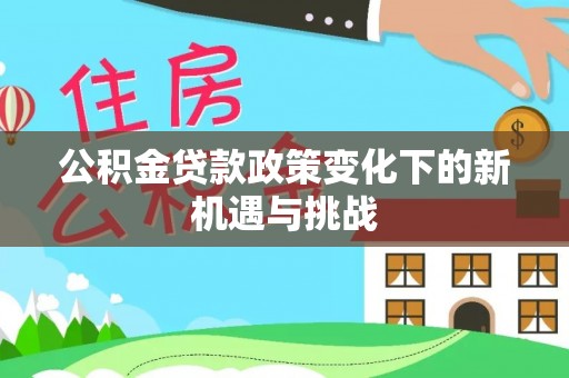 莒县公积金贷款政策变化下的新机遇与挑战