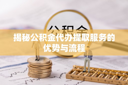 莒县揭秘公积金代办提取服务的优势与流程