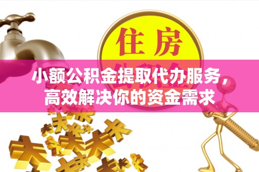 莒县小额公积金提取代办服务，高效解决你的资金需求