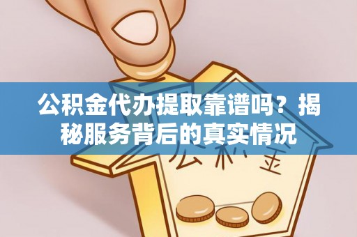 莒县公积金代办提取靠谱吗？揭秘服务背后的真实情况