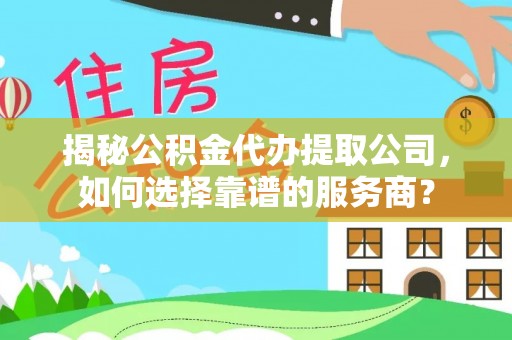 莒县揭秘公积金代办提取公司，如何选择靠谱的服务商？