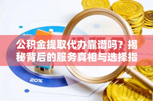 莒县公积金提取代办靠谱吗？揭秘背后的服务真相与选择指南
