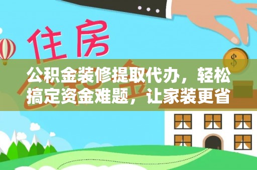 莒县公积金装修提取代办，轻松搞定资金难题，让家装更省心