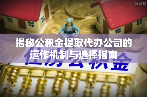 莒县揭秘公积金提取代办公司的运作机制与选择指南