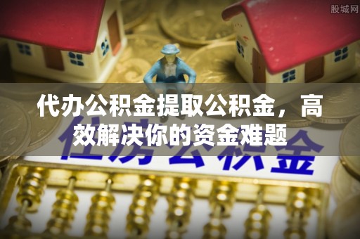 莒县代办公积金提取公积金，高效解决你的资金难题