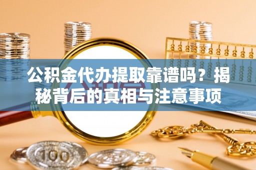 莒县公积金代办提取靠谱吗？揭秘背后的真相与注意事项