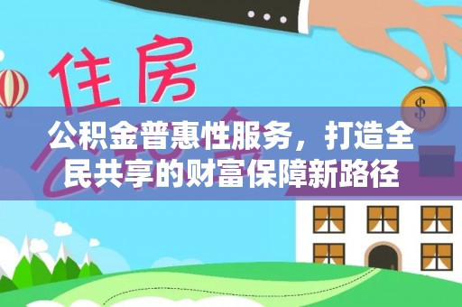 莒县公积金普惠性服务，打造全民共享的财富保障新路径