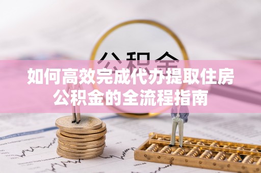 莒县如何高效完成代办提取住房公积金的全流程指南