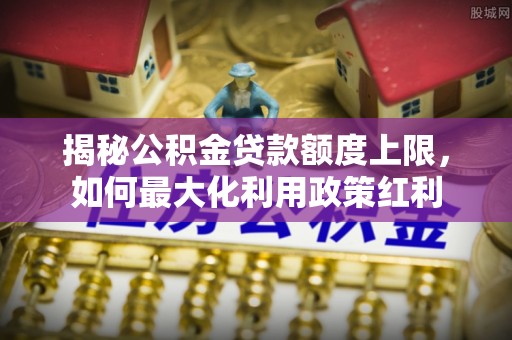 莒县揭秘公积金贷款额度上限，如何最大化利用政策红利