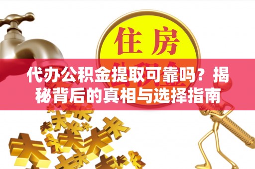 莒县代办公积金提取可靠吗？揭秘背后的真相与选择指南