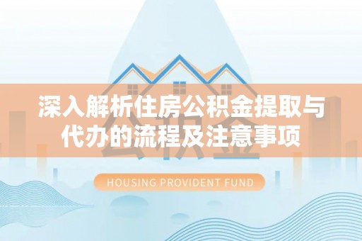 莒县深入解析住房公积金提取与代办的流程及注意事项