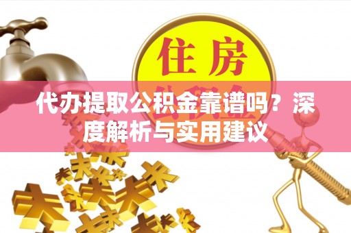莒县代办提取公积金靠谱吗？深度解析与实用建议