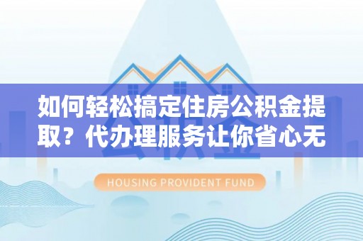莒县如何轻松搞定住房公积金提取？代办理服务让你省心无忧