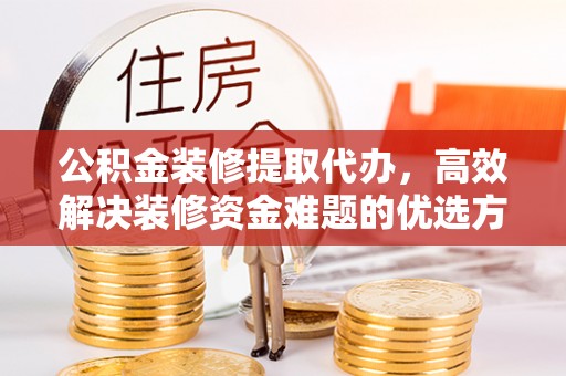 莒县公积金装修提取代办，高效解决装修资金难题的优选方案