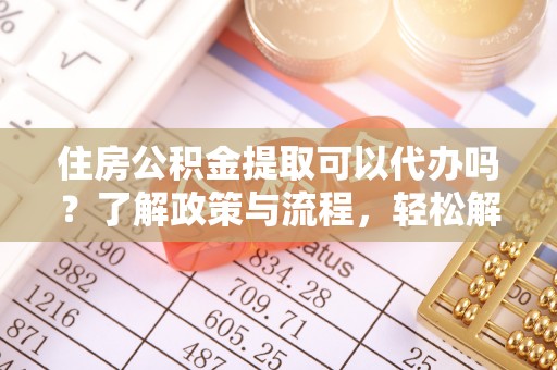 莒县住房公积金提取可以代办吗？了解政策与流程，轻松解决疑惑