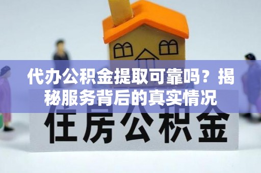 莒县代办公积金提取可靠吗？揭秘服务背后的真实情况