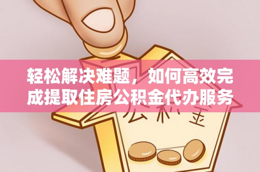 莒县轻松解决难题，如何高效完成提取住房公积金代办服务