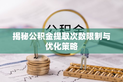 莒县揭秘公积金提取次数限制与优化策略