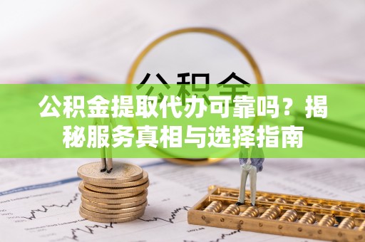 莒县公积金提取代办可靠吗？揭秘服务真相与选择指南