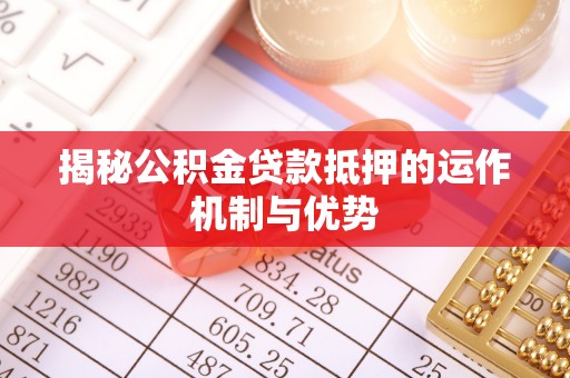 莒县揭秘公积金贷款抵押的运作机制与优势