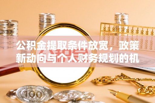 莒县公积金提取条件放宽，政策新动向与个人财务规划的机遇