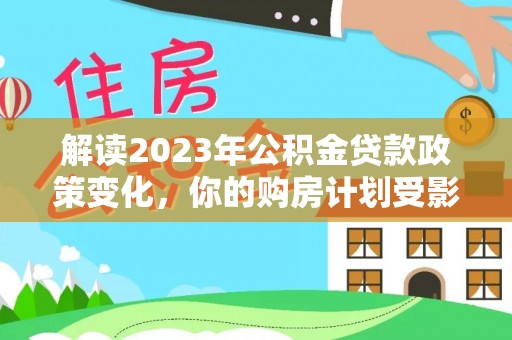 莒县解读2023年公积金贷款政策变化，你的购房计划受影响了吗？