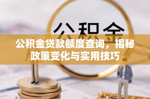 莒县公积金贷款额度查询，揭秘政策变化与实用技巧