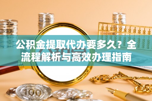 莒县公积金提取代办要多久？全流程解析与高效办理指南