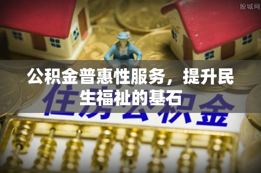莒县公积金普惠性服务，提升民生福祉的基石