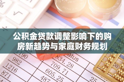 莒县公积金贷款调整影响下的购房新趋势与家庭财务规划