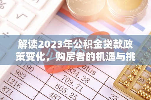 莒县解读2023年公积金贷款政策变化，购房者的机遇与挑战