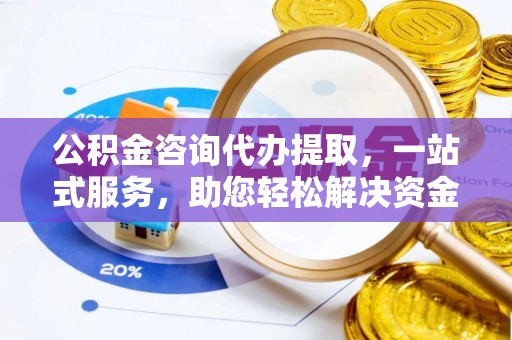 莒县公积金咨询代办提取，一站式服务，助您轻松解决资金难题