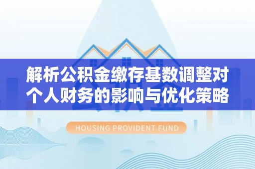 莒县解析公积金缴存基数调整对个人财务的影响与优化策略