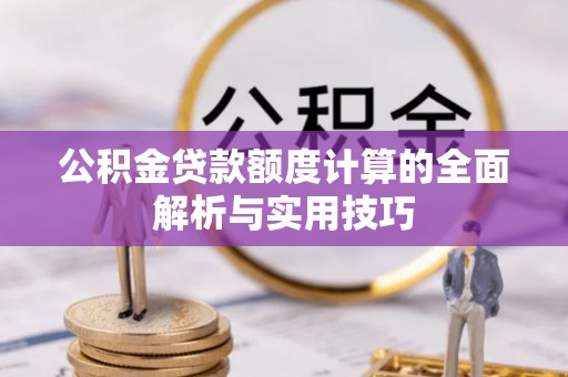 莒县公积金贷款额度计算的全面解析与实用技巧
