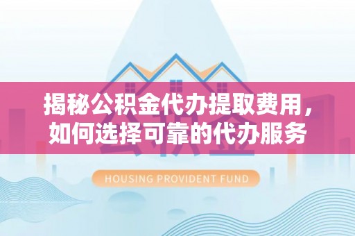 莒县揭秘公积金代办提取费用，如何选择可靠的代办服务