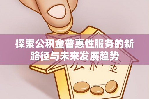 莒县探索公积金普惠性服务的新路径与未来发展趋势