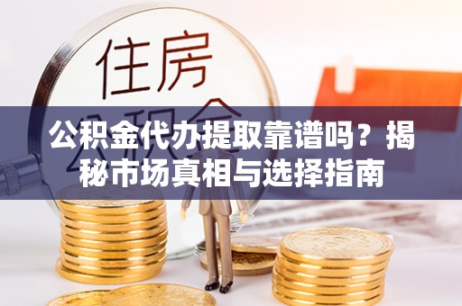 莒县公积金代办提取靠谱吗？揭秘市场真相与选择指南