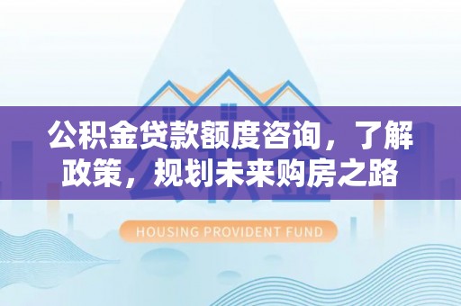莒县公积金贷款额度咨询，了解政策，规划未来购房之路