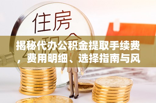 莒县揭秘代办公积金提取手续费，费用明细、选择指南与风险防范