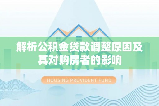 莒县解析公积金贷款调整原因及其对购房者的影响