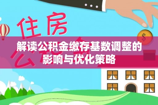 莒县解读公积金缴存基数调整的影响与优化策略