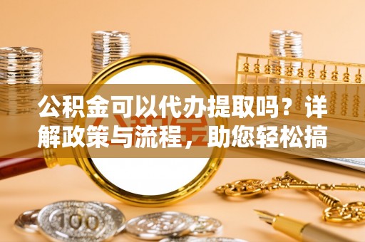 莒县公积金可以代办提取吗？详解政策与流程，助您轻松搞定！