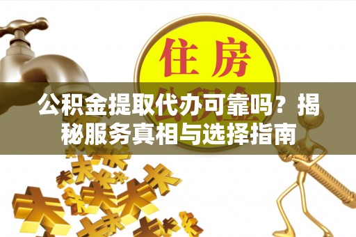 莒县公积金提取代办可靠吗？揭秘服务真相与选择指南