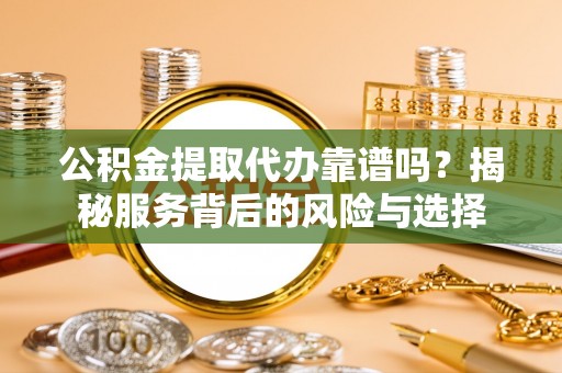 莒县公积金提取代办靠谱吗？揭秘服务背后的风险与选择