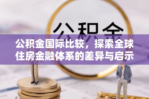 莒县公积金国际比较，探索全球住房金融体系的差异与启示
