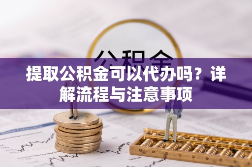 莒县提取公积金可以代办吗？详解流程与注意事项