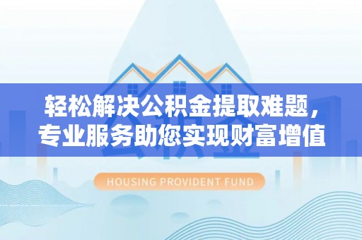 莒县轻松解决公积金提取难题，专业服务助您实现财富增值——代办公积金提取
