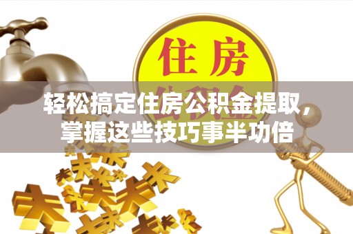 莒县轻松搞定住房公积金提取，掌握这些技巧事半功倍